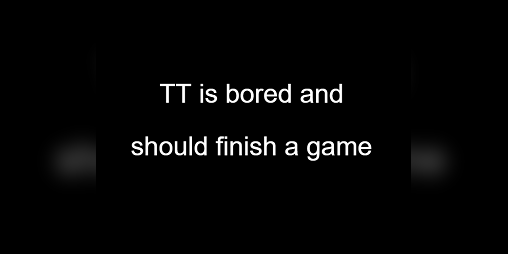 Cover image for TT is bored and should finish a game