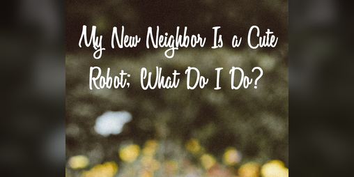 Cover image for My New Neighbor Is a Cute Robot; What Do I Do?