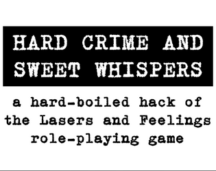 Hard Crime and Sweet Whispers   - A hard-boiled hack of the Lasers & Feelings RPG. 