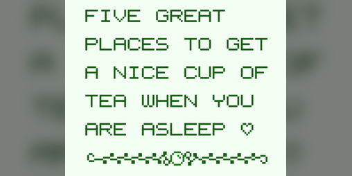 Cover image for Five Great Places to Get a Nice Cup of Tea When You Are Asleep