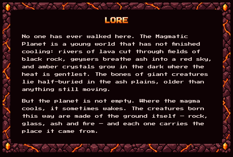 Lore: No one has ever walked here. The Magmatic Planet is a young world that has not finished cooling. But the planet is not empty. Where the magma cools, it sometimes wakes.
