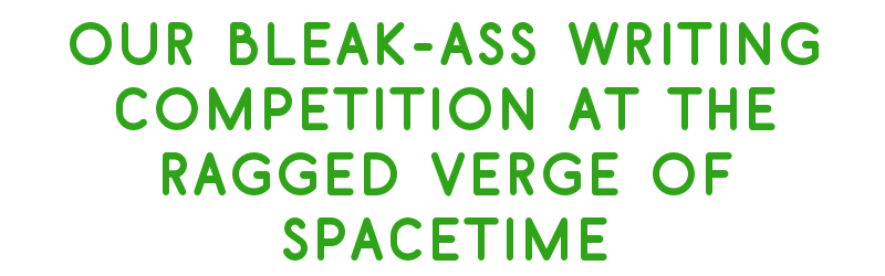 Our Bleak-Ass Writing Competition at the Ragged Verge of Spacetime