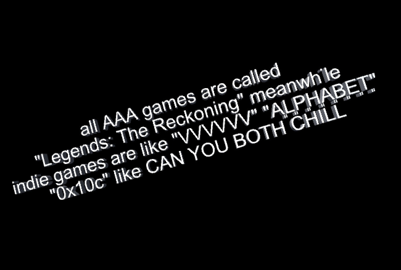 all AAA games are called "Legends: The Reckoning" meanwhile indie games are like "VVVVVV" "A͈L͈P͈H͈A͈B͈E͈T͈"