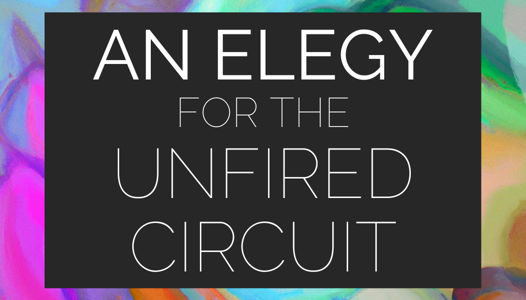 An Elegy for the Unfired Circuit