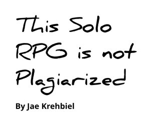 This Solo RPG is not Plagiarized by Jae Krehbiel  