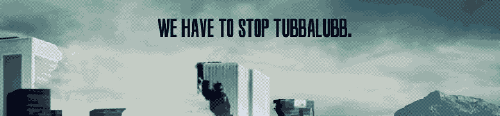 We Have to Stop Tubbalubb