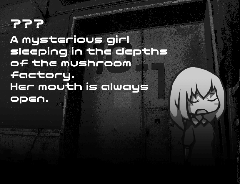 ??? - A mysterious girl sleeping in the depths of the mushroom factory. Her mouth is always open.