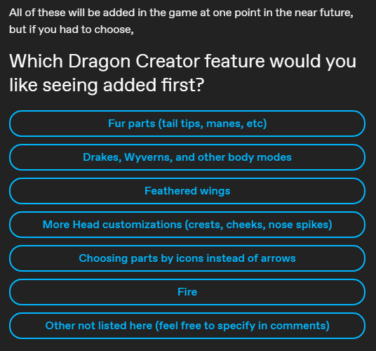 Poll choices: Fur parts (tail tips, manes, etc); Drakes, Wyverns, and other body modes; Feathered wings; More Head customizations (crests, cheeks, nose spikes); Choosing parts by icons instead of arrows; Fire; Other not listed here (feel free to specify in comments)