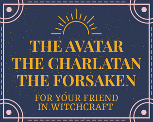 The Avatar, The Charlatan, The Forsaken   - Three supplemental archetypes for Your Friend In Witchcraft with everyday prompts. 