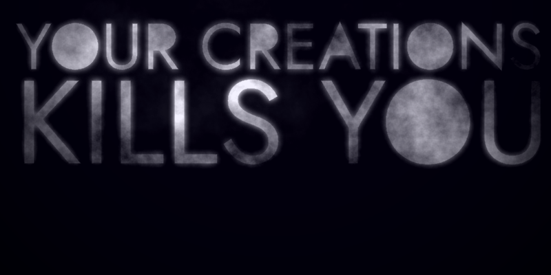 YOUR CREATIONS KILLS YOU!