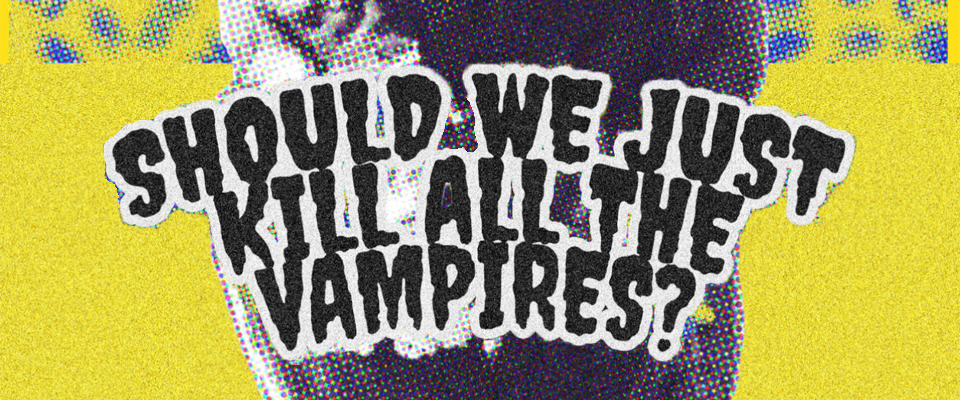 SHOULD WE JUST KILL ALL THE VAMPIRES?