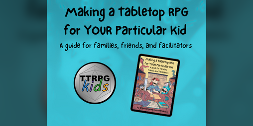 Cover image for Making a Tabletop RPG for YOUR Particular Kid: A Guide for Families, Friends, and Facilitators