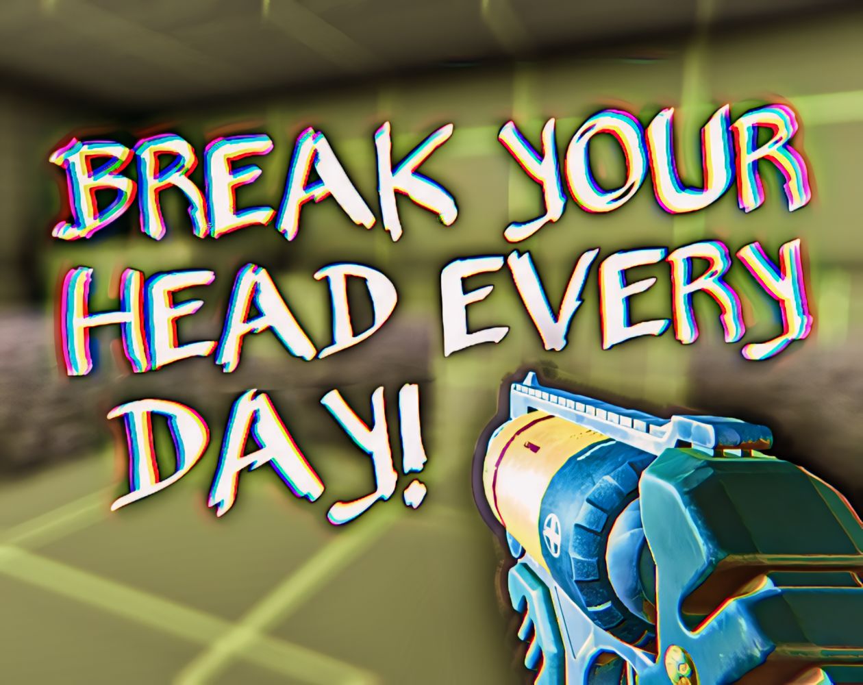 BREAK YOUR HEAD EVERY DAY!