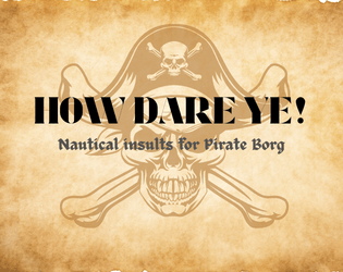 How Dare Ye! - Nautical Insults for Pirate Borg   - A series of eighty nautical insults, curses, exclamations, and things you'd rather do. 