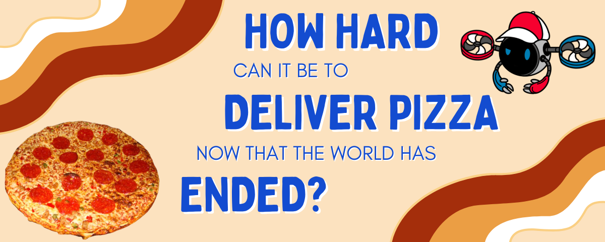 How Hard Can it Be to Deliver Pizza Now that the World Has Ended