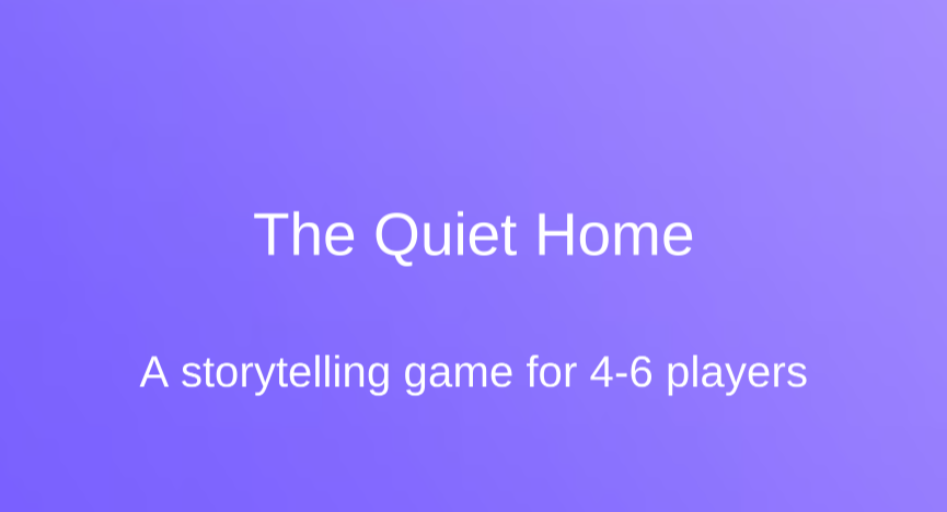 A simple page that says "The Quiet Home" a storytelling game for 4-6 players