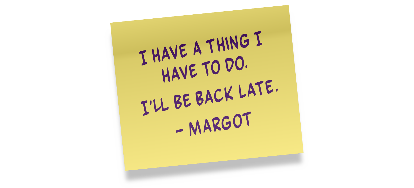 I have a thing I have to do. I'll be back late. - Margot