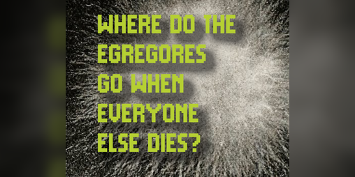 Cover image for WHERE DO THE EGREGORES GO WHEN EVERYONE ELSE DIES?