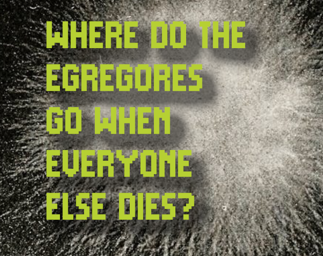 Cover image for WHERE DO THE EGREGORES GO WHEN EVERYONE ELSE DIES?