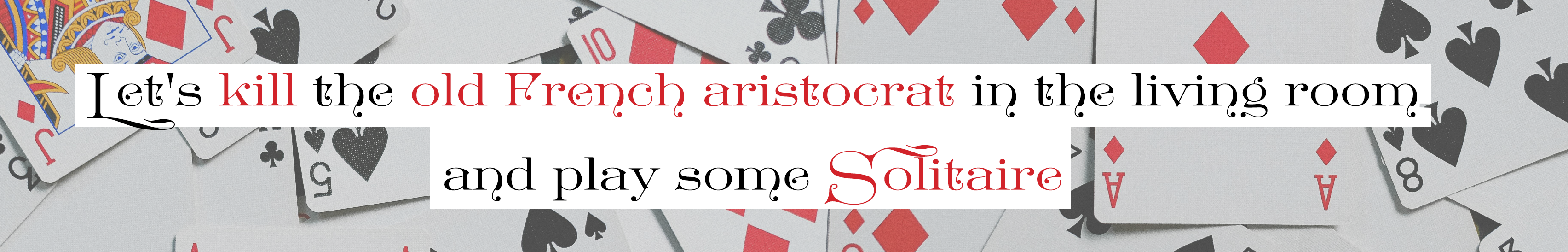 Let's kill the old French aristocrat in the living room and play some solitaire