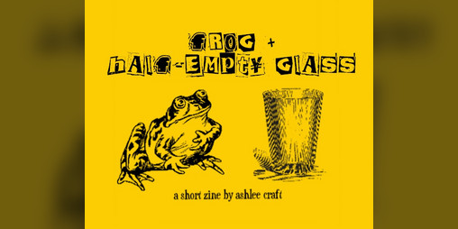 Cover image for Frog + Half-Empty Glass: A Short Zine by Ashlee Craft
