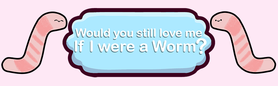 Would You Still Love Me If I Were A Worm?