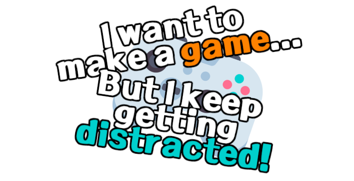 I Want To Make A Game.. But I Keep Getting Distracted!