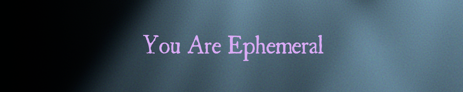 You Are Ephemeral
