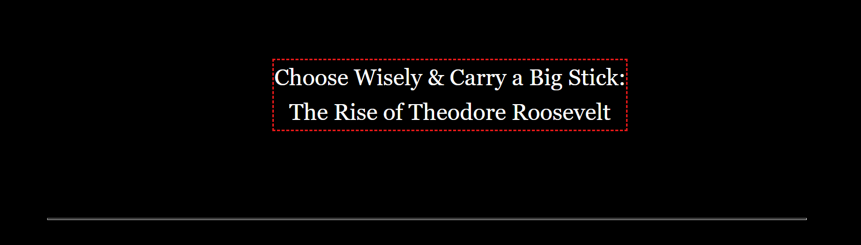 Choose Wisely & Carry a Big Stick: The Rise of Theodore Roosevelt