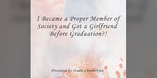 Cover image for I became a proper member of society and got a girlfriend before graduation?!