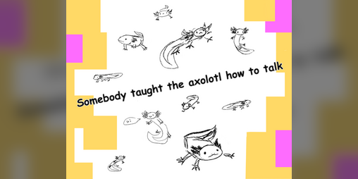 Cover image for Somebody taught the axolotl how to talk