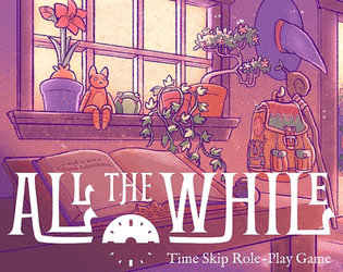 All the While   - A rules-lite role-playing game for exploring narrative time skips. 