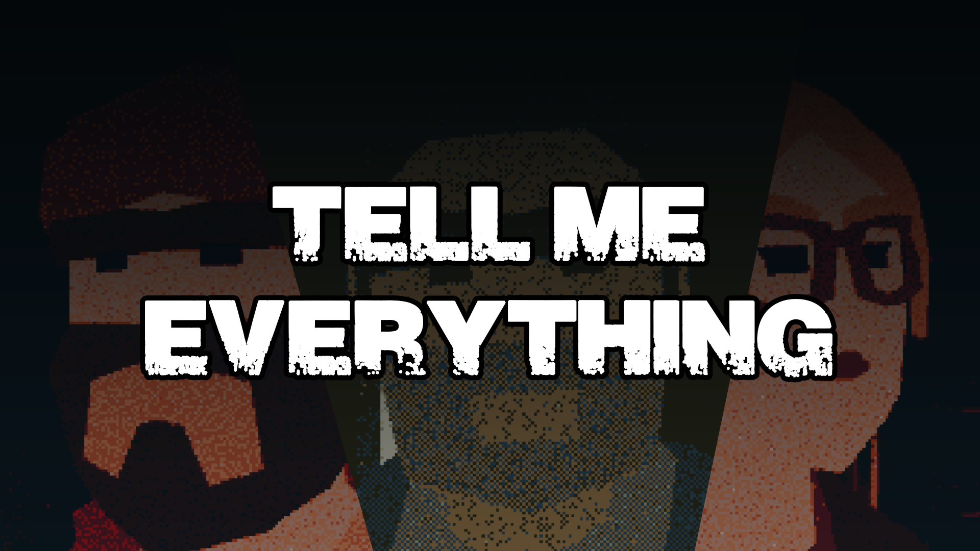 Tell me everything. I can everything. I tell him everything