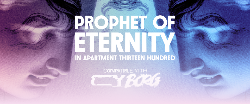 Prophet of Eternity in Apartment Thirteen Hundred for CY_BORG