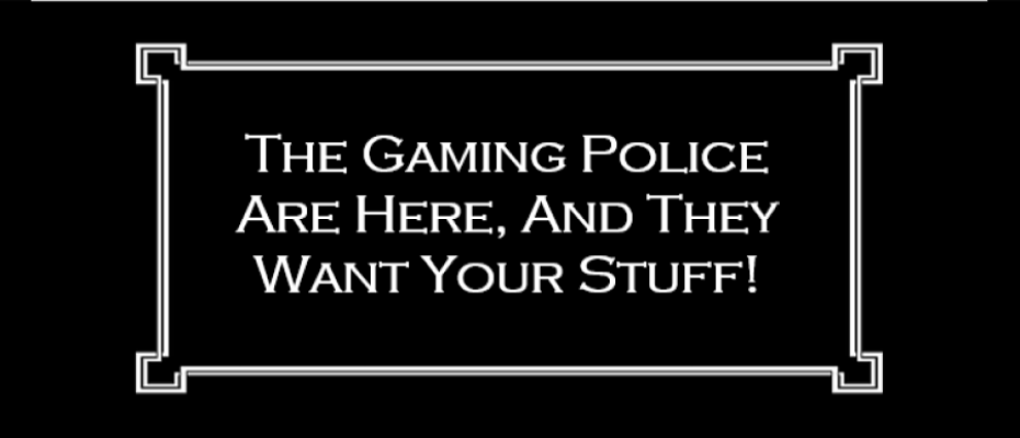 The Gaming Police Are Here, And They Want Your Stuff!