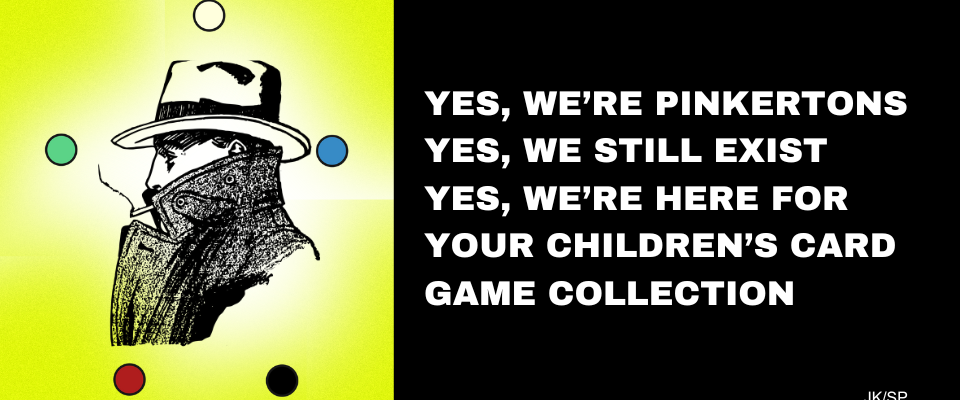Yes, we’re Pinkertons. Yes, we still exist. Yes, we’re here for your children’s card game collection.