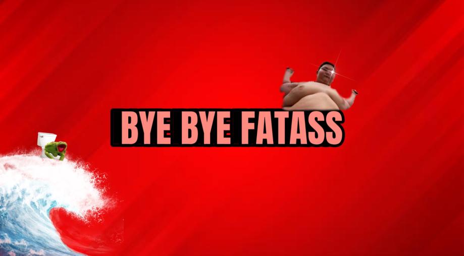 Bye Bye Fatass.