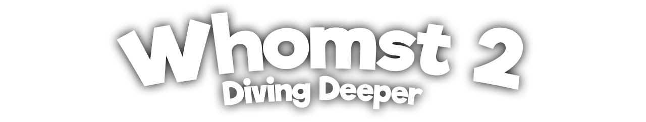 Whomst 2: Diving Deeper
