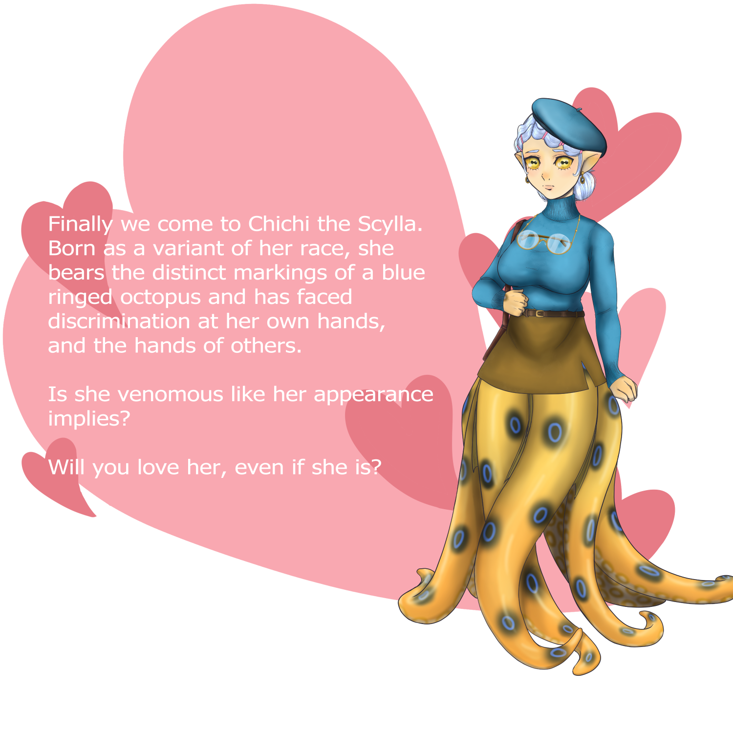 Finally we come to Chichi the Scylla. Born as a variant of her race, she bears the distinct markings of a blue ringed octopus and has faced discrimination at her own hands, and the hands of others. Is she venomous like her appearance implies? Will you love her, even if she is?