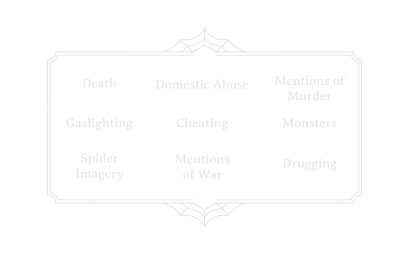 Death, domestic abuse, mentions of murder, gaslighting, cheating, monsters, spider imagery, mentions of war, drugging