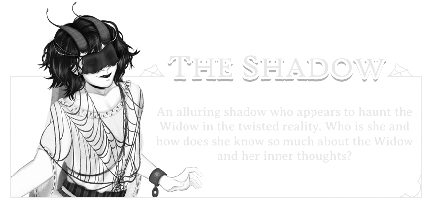 Character Card (The Shadow): An alluring shadow who appears to haunt the Widow in the twisted reality. Who is she and how does she know so much about the Widow and her inner thoughts?