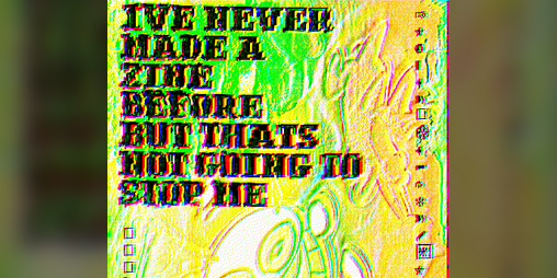 Cover image for I've Never Made A Zine Before But That's Not Going To Stop Me