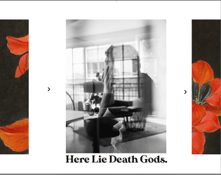 Here Lie Death Gods.   - play out angst filled stories of ghosts and lovers, regrets and the death gods that fetch you 