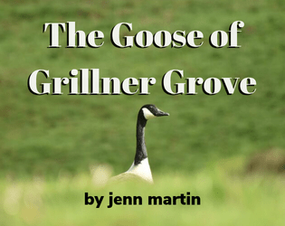The Goose of Grillner Grove   - A tabletop RPG about a goose, and the townsfolk it terrorizes. 