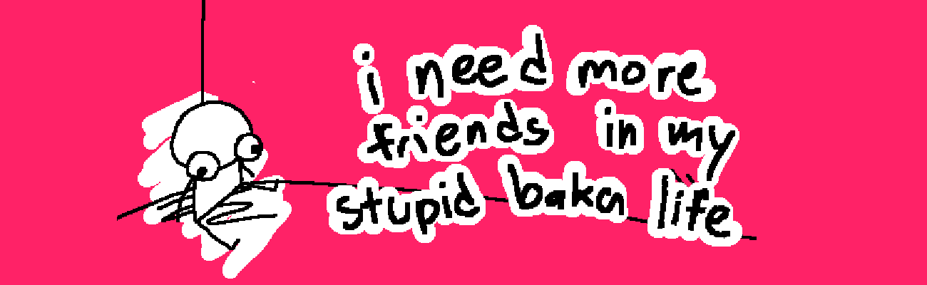 i need more friends in my stupid baka life