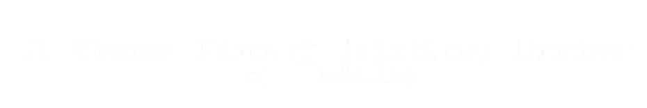 A Game About Hiding Under a Table