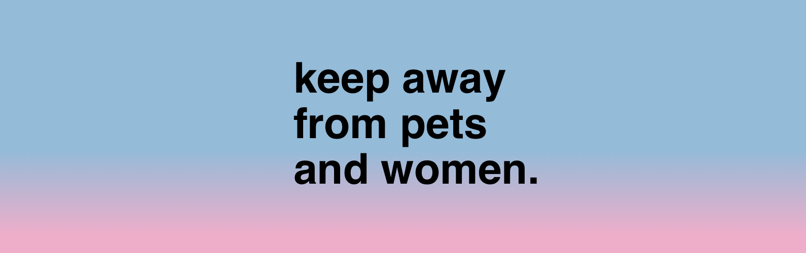 Keep Away from Pets and Women