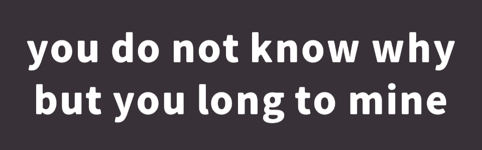 you do not know why but you long to mine