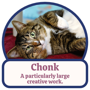 Chonk: A particularly large creative work. Chonk: A particularly large creative work.