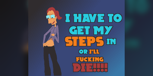 Cover image for I Have To Get My Steps In Or I'll Fucking Die!!